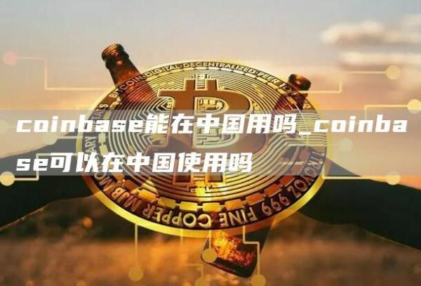coinbas能在中国用吗_coinbas可以在中国使用吗